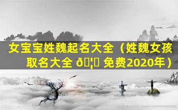 女宝宝姓魏起名大全（姓魏女孩取名大全 🦆 免费2020年）